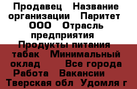 Продавец › Название организации ­ Паритет, ООО › Отрасль предприятия ­ Продукты питания, табак › Минимальный оклад ­ 1 - Все города Работа » Вакансии   . Тверская обл.,Удомля г.